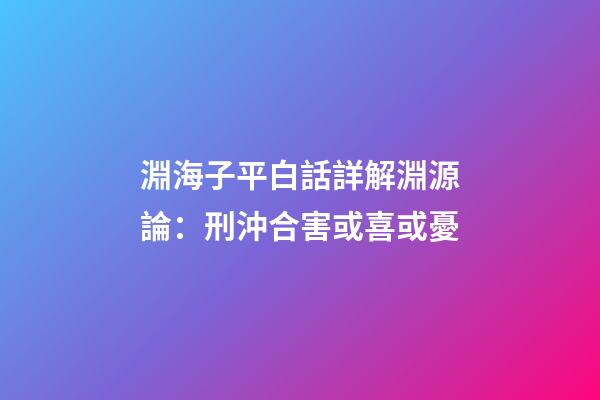 淵海子平白話詳解淵源論：刑沖合害或喜或憂