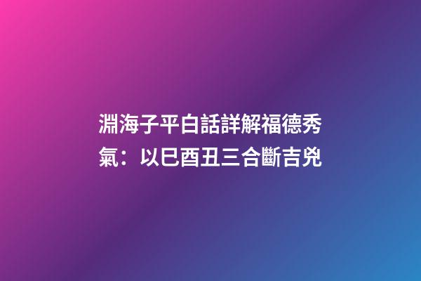 淵海子平白話詳解福德秀氣：以巳酉丑三合斷吉兇