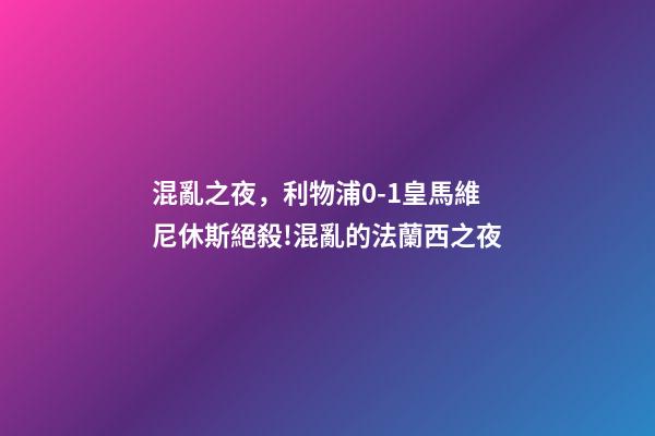 混亂之夜，利物浦0-1皇馬維尼休斯絕殺!混亂的法蘭西之夜-第1張-觀點-玄機派