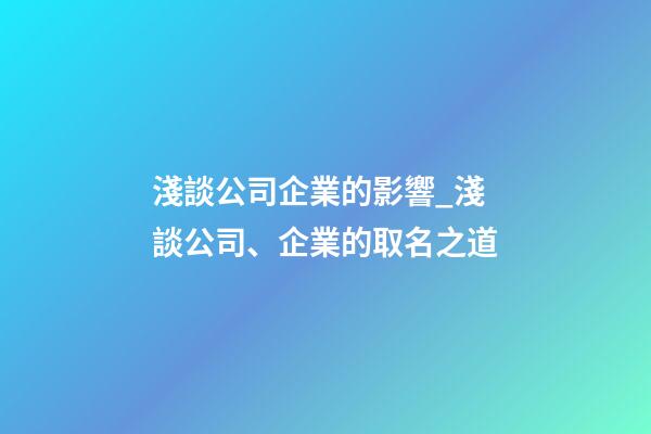 淺談公司企業的影響_淺談公司、企業的取名之道-第1張-公司起名-玄機派