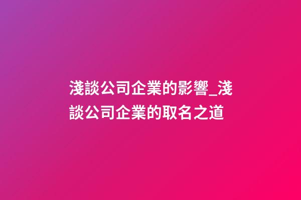 淺談公司企業的影響_淺談公司企業的取名之道-第1張-公司起名-玄機派