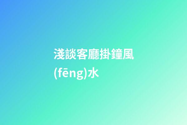 淺談客廳掛鐘風(fēng)水
