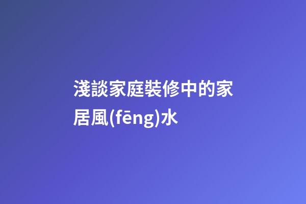 淺談家庭裝修中的家居風(fēng)水