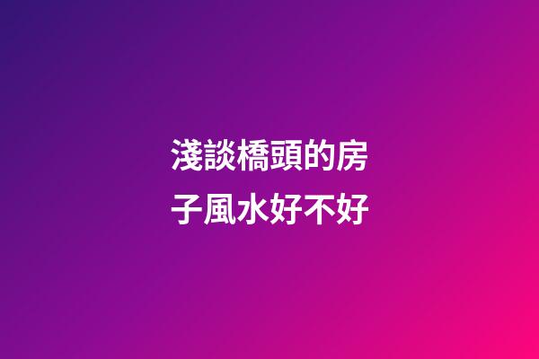 淺談橋頭的房子風水好不好