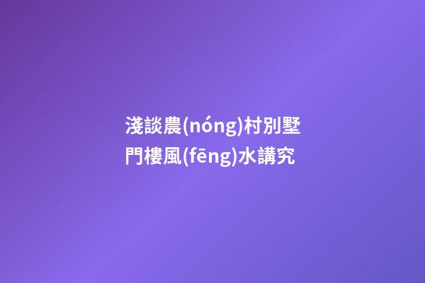 淺談農(nóng)村別墅門樓風(fēng)水講究