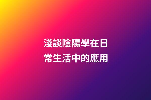 淺談陰陽學在日常生活中的應用