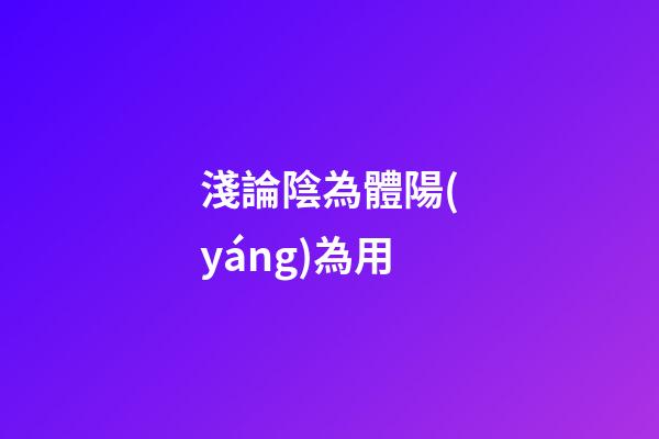 淺論陰為體陽(yáng)為用