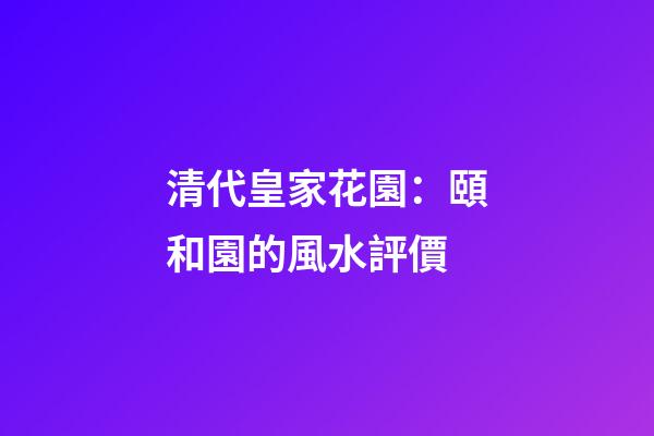 清代皇家花園：頤和園的風水評價