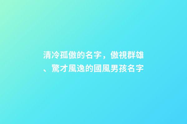 清冷孤傲的名字，傲視群雄、驚才風逸的國風男孩名字-第1張-觀點-玄機派