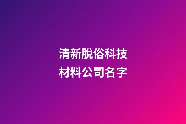 清新脫俗科技材料公司名字-第1張-公司起名-玄機派