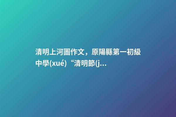 清明上河圖作文，原陽縣第一初級中學(xué)“清明節(jié)征文活動”獲獎作品5(一等獎4篇)-第1張-觀點(diǎn)-玄機(jī)派