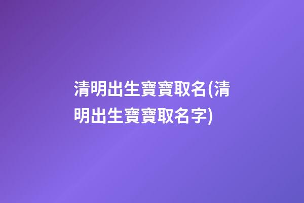 清明出生寶寶取名(清明出生寶寶取名字)