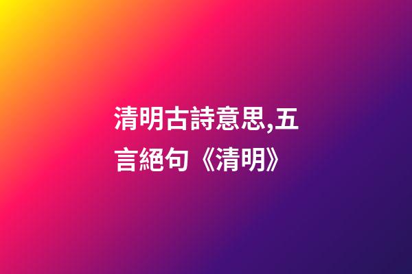 清明古詩意思,五言絕句《清明》-第1張-觀點-玄機派