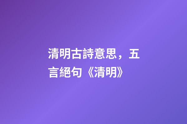 清明古詩意思，五言絕句《清明》-第1張-觀點-玄機派