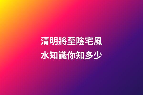 清明將至陰宅風水知識你知多少