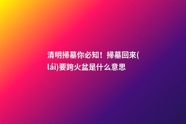 清明掃墓你必知！掃墓回來(lái)要跨火盆是什么意思