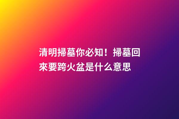 清明掃墓你必知！掃墓回來要跨火盆是什么意思