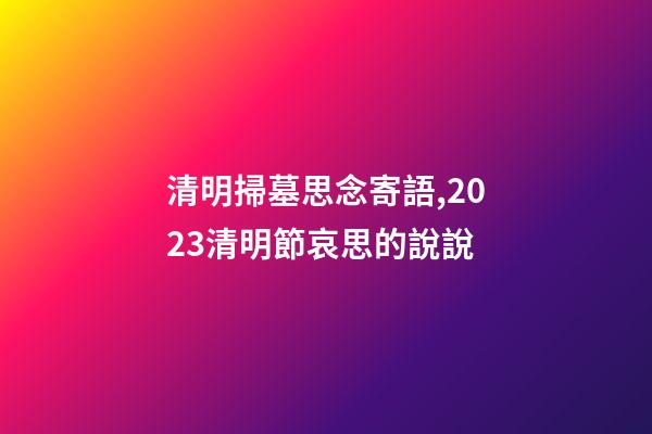 清明掃墓思念寄語,2023清明節哀思的說說-第1張-觀點-玄機派