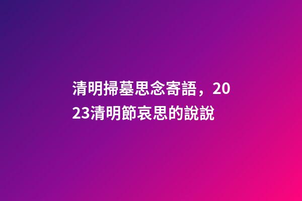 清明掃墓思念寄語，2023清明節哀思的說說