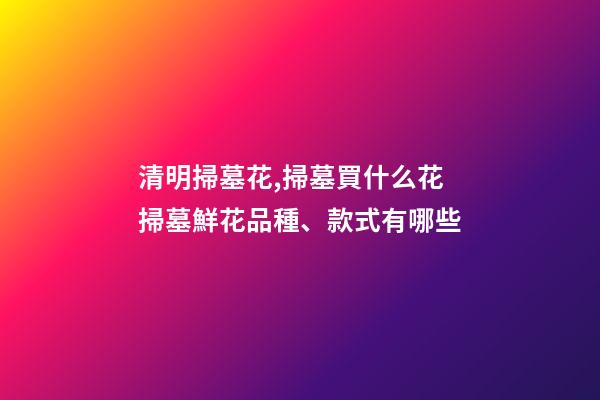 清明掃墓花,掃墓買什么花掃墓鮮花品種、款式有哪些-第1張-觀點-玄機派