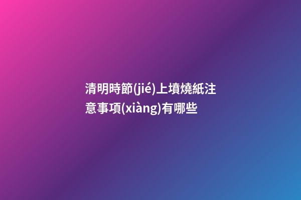 清明時節(jié)上墳燒紙注意事項(xiàng)有哪些