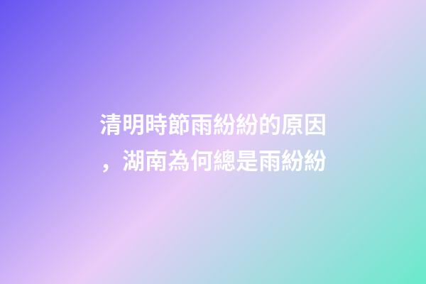 清明時節雨紛紛的原因，湖南為何總是雨紛紛