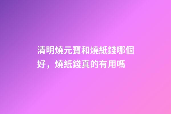 清明燒元寶和燒紙錢哪個好，燒紙錢真的有用嗎-第1張-觀點-玄機派