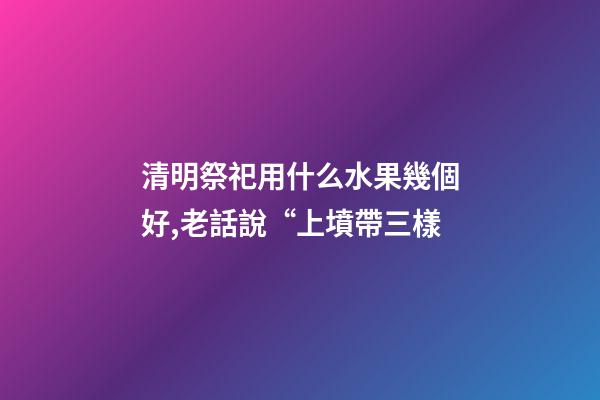 清明祭祀用什么水果幾個好,老話說“上墳帶三樣-第1張-觀點-玄機(jī)派