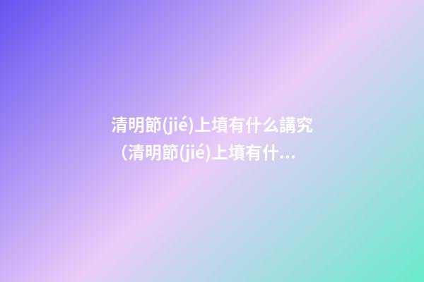 清明節(jié)上墳有什么講究（清明節(jié)上墳有什么講究誰準(zhǔn)備供品）