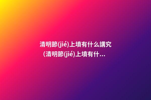 清明節(jié)上墳有什么講究（清明節(jié)上墳有什么講究誰準備供品）