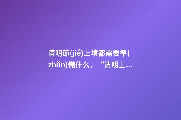 清明節(jié)上墳都需要準(zhǔn)備什么，“清明上墳帶6樣-第1張-觀點-玄機派