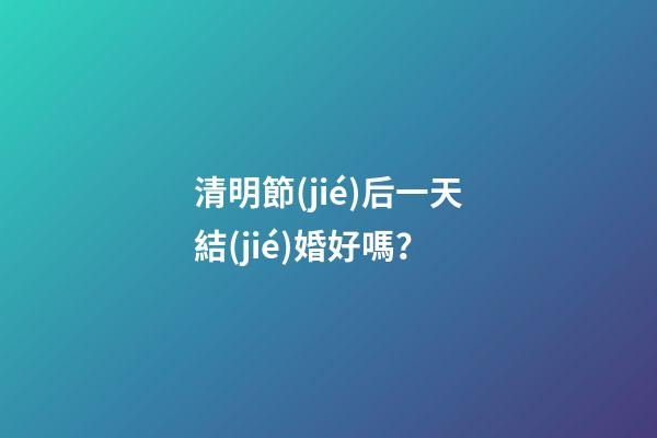 清明節(jié)后一天結(jié)婚好嗎？