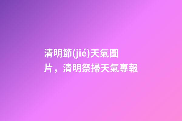 清明節(jié)天氣圖片，清明祭掃天氣專報-第1張-觀點-玄機派