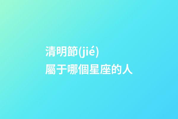 清明節(jié)屬于哪個星座的人-第1張-星座運(yùn)勢-玄機(jī)派