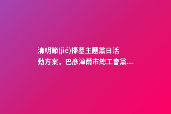 清明節(jié)掃墓主題黨日活動方案，巴彥淖爾市總工會黨支部開展清明節(jié)祭掃主題黨日活動-第1張-觀點-玄機派