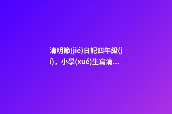 清明節(jié)日記四年級(jí)，小學(xué)生寫清明節(jié)的優(yōu)秀作文欣賞清明祭掃-第1張-觀點(diǎn)-玄機(jī)派