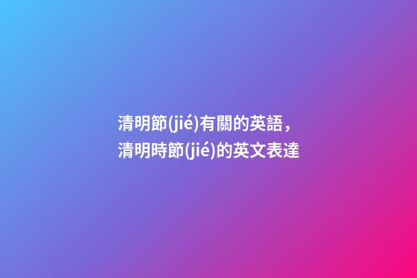清明節(jié)有關的英語，清明時節(jié)的英文表達-第1張-觀點-玄機派