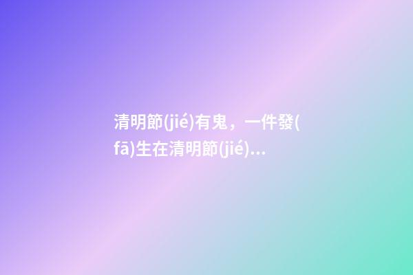 清明節(jié)有鬼，一件發(fā)生在清明節(jié)的怪事!-第1張-觀點(diǎn)-玄機(jī)派