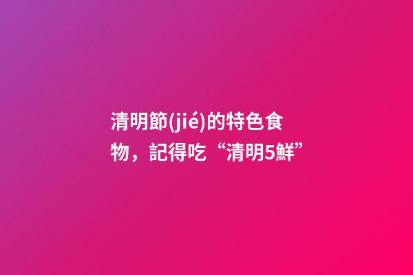清明節(jié)的特色食物，記得吃“清明5鮮”