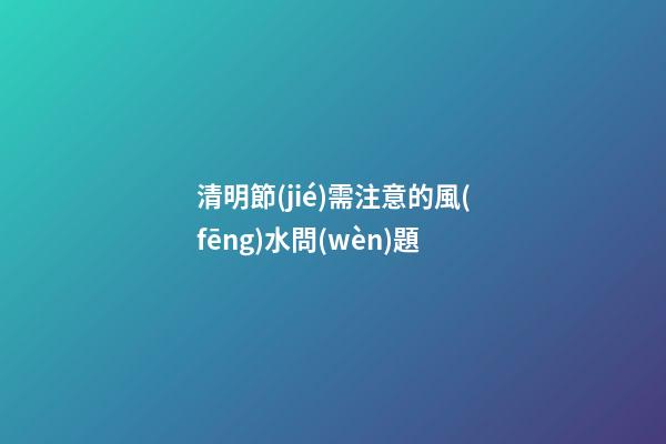 清明節(jié)需注意的風(fēng)水問(wèn)題