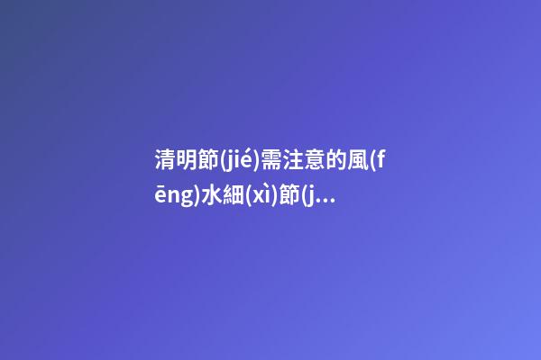 清明節(jié)需注意的風(fēng)水細(xì)節(jié)