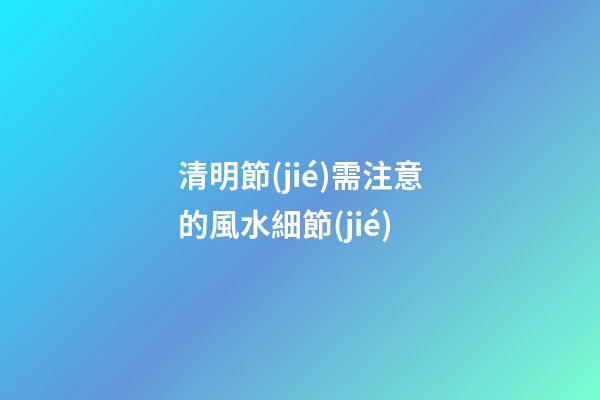 清明節(jié)需注意的風水細節(jié)