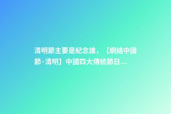 清明節主要是紀念誰，【網絡中國節·清明】中國四大傳統節日之清明節-第1張-觀點-玄機派