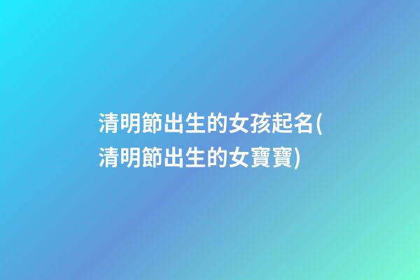 清明節出生的女孩起名(清明節出生的女寶寶)