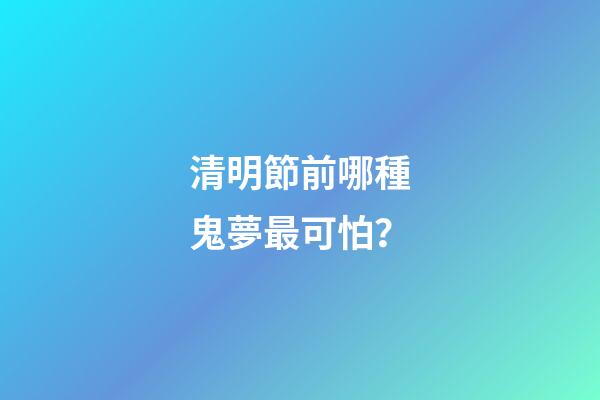 清明節前哪種鬼夢最可怕？
