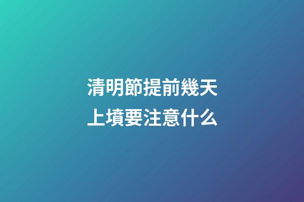 清明節提前幾天上墳要注意什么