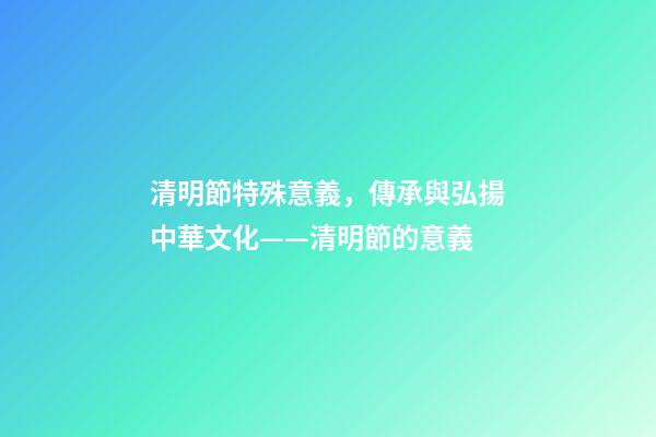 清明節特殊意義，傳承與弘揚中華文化——清明節的意義-第1張-觀點-玄機派