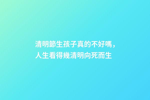 清明節生孩子真的不好嗎，人生看得幾清明向死而生-第1張-觀點-玄機派