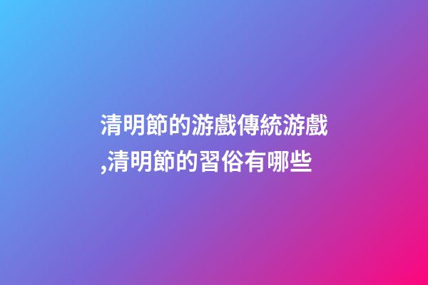 清明節的游戲傳統游戲,清明節的習俗有哪些-第1張-觀點-玄機派