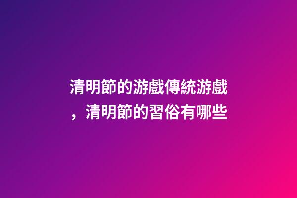 清明節的游戲傳統游戲，清明節的習俗有哪些-第1張-觀點-玄機派